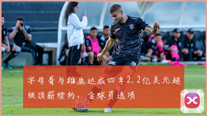 字母哥与雄鹿达成四年2.2亿美元超级顶薪续约，含球员选项