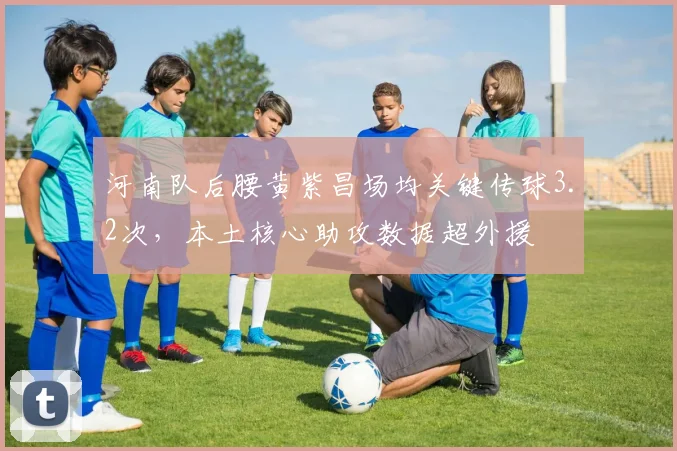 河南队后腰黄紫昌场均关键传球3.2次，本土核心助攻数据超外援