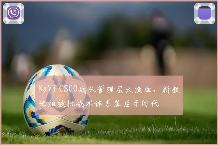 NaVi CSGO战队管理层大换血,新教练组被批战术体系落后于时代
