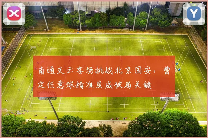 南通支云客场挑战北京国安，曹赟定任意球精准度成破局关键