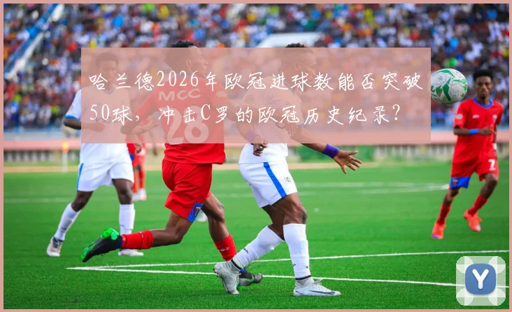 哈兰德2026年欧冠进球数能否突破50球，冲击C罗的欧冠历史纪录？