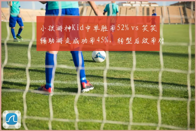 小孩游神Kid中单胜率52% vs 笑笑辅助游走成功率45%,转型后效率对比