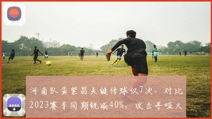 河南队黄紫昌关键传球仅7次，对比2023赛季同期锐减40%，攻击手哑火症结